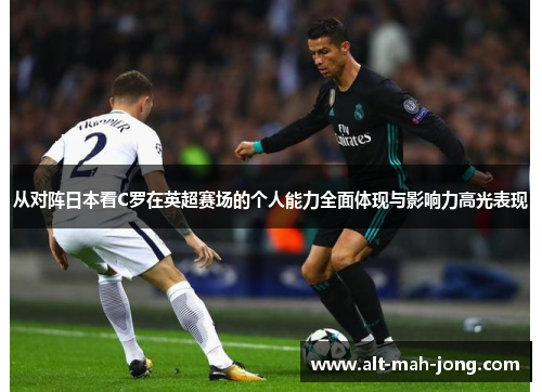 从对阵日本看C罗在英超赛场的个人能力全面体现与影响力高光表现 从对阵日本看C罗在英超赛场的个人能力全面体现与影响力高光表现