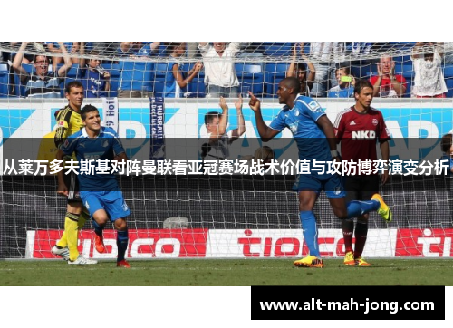 从莱万多夫斯基对阵曼联看亚冠赛场战术价值与攻防博弈演变分析 从莱万多夫斯基对阵曼联看亚冠赛场战术价值与攻防博弈演变分析