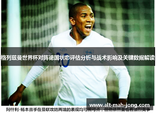 格列兹曼世界杯对阵德国状态评估分析与战术影响及关键数据解读 格列兹曼世界杯对阵德国状态评估分析与战术影响及关键数据解读