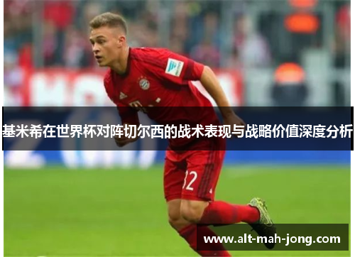 基米希在世界杯对阵切尔西的战术表现与战略价值深度分析 基米希在世界杯对阵切尔西的战术表现与战略价值深度分析