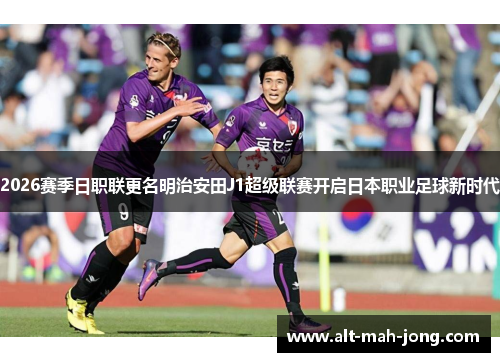 2026赛季日职联更名明治安田J1超级联赛开启日本职业足球新时代