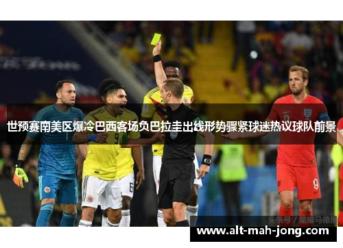 世预赛南美区爆冷巴西客场负巴拉圭出线形势骤紧球迷热议球队前景