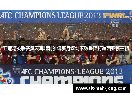 亚冠精英联赛风云再起利雅得新月谋划不败登顶打造西亚新王朝 亚冠精英联赛风云再起利雅得新月谋划不败登顶打造西亚新王朝