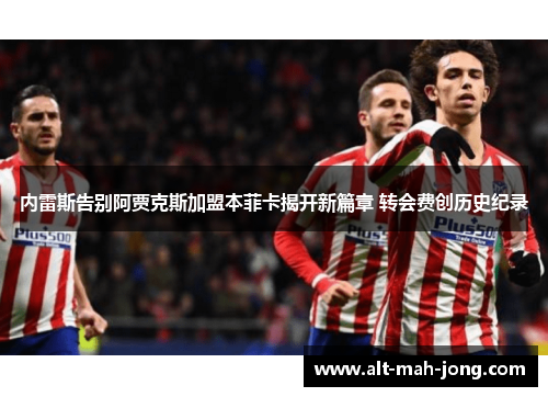 内雷斯告别阿贾克斯加盟本菲卡揭开新篇章 转会费创历史纪录 内雷斯告别阿贾克斯加盟本菲卡揭开新篇章 转会费创历史纪录