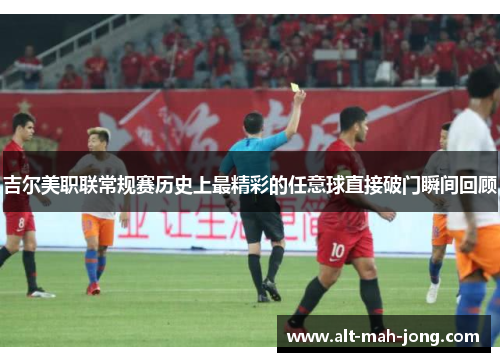 吉尔美职联常规赛历史上最精彩的任意球直接破门瞬间回顾 吉尔美职联常规赛历史上最精彩的任意球直接破门瞬间回顾