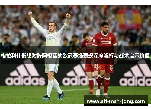 格拉利什假想对阵阿根廷的欧冠赛场表现深度解析与战术启示价值