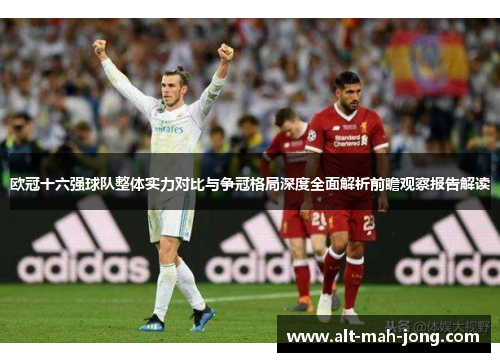 欧冠十六强球队整体实力对比与争冠格局深度全面解析前瞻观察报告解读 欧冠十六强球队整体实力对比与争冠格局深度全面解析前瞻观察报告解读