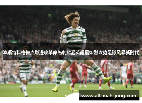 波斯特科格鲁点燃进攻革命热刺掀起英超最炽烈攻势足球风暴新时代
