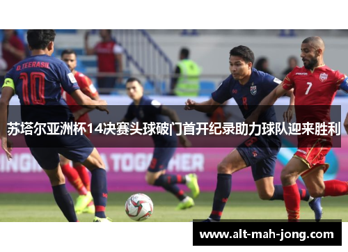 苏塔尔亚洲杯14决赛头球破门首开纪录助力球队迎来胜利 苏塔尔亚洲杯14决赛头球破门首开纪录助力球队迎来胜利