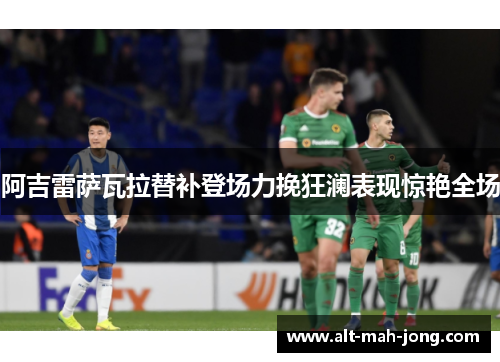 阿吉雷萨瓦拉替补登场力挽狂澜表现惊艳全场