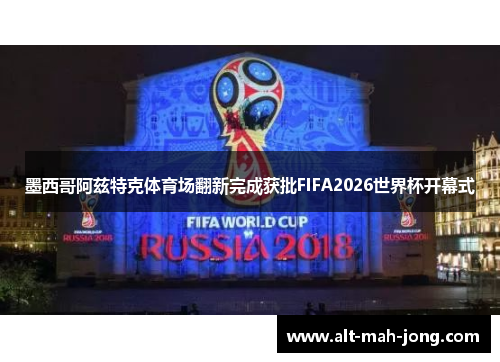 墨西哥阿兹特克体育场翻新完成获批FIFA2026世界杯开幕式