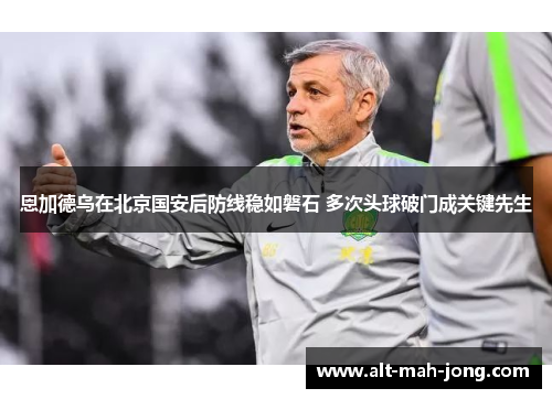 恩加德乌在北京国安后防线稳如磐石 多次头球破门成关键先生