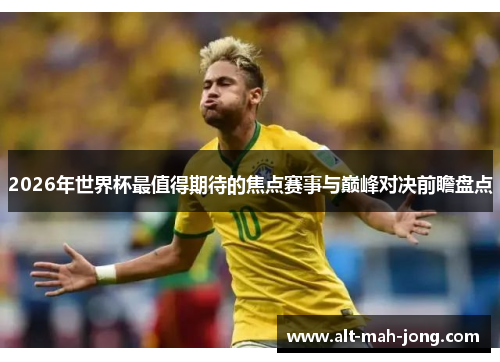 2026年世界杯最值得期待的焦点赛事与巅峰对决前瞻盘点