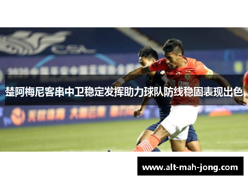 楚阿梅尼客串中卫稳定发挥助力球队防线稳固表现出色