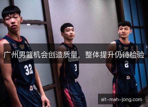 广州男篮机会创造质量，整体提升仍待检验